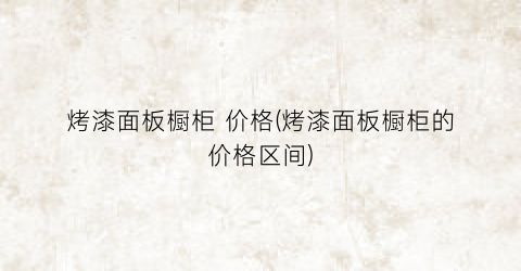 烤漆面板橱柜 价格(烤漆面板橱柜的价格区间)